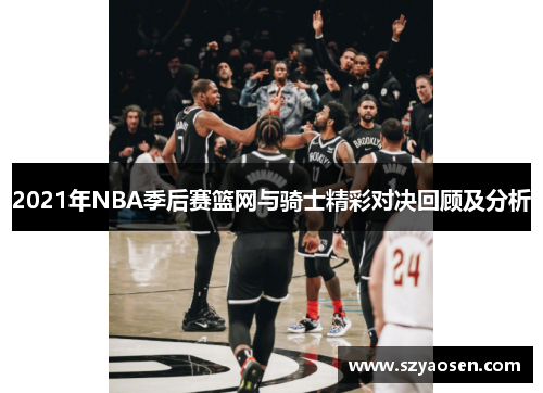 2021年NBA季后赛篮网与骑士精彩对决回顾及分析