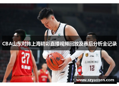 CBA山东对阵上海精彩直播视频回放及赛后分析全记录