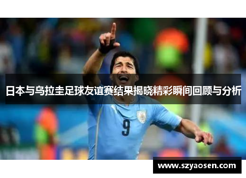 日本与乌拉圭足球友谊赛结果揭晓精彩瞬间回顾与分析