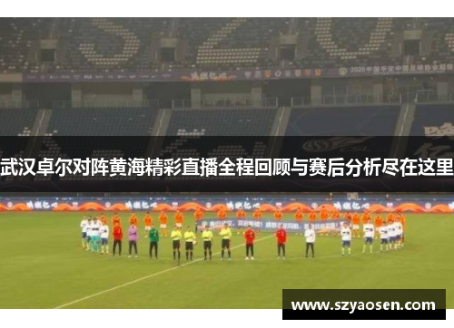 武汉卓尔对阵黄海精彩直播全程回顾与赛后分析尽在这里