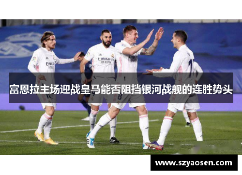 富恩拉主场迎战皇马能否阻挡银河战舰的连胜势头