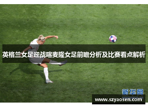 英格兰女足迎战喀麦隆女足前瞻分析及比赛看点解析