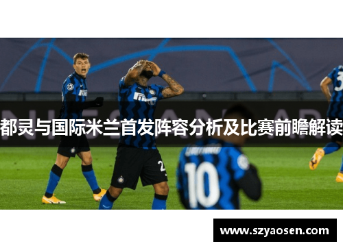 都灵与国际米兰首发阵容分析及比赛前瞻解读