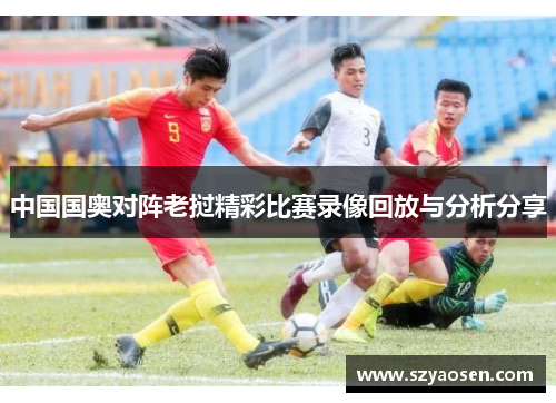 中国国奥对阵老挝精彩比赛录像回放与分析分享